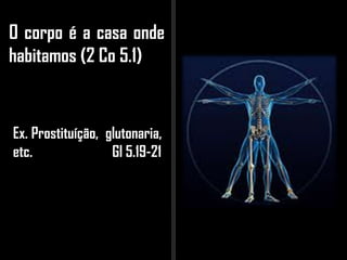 O corpo é a casa onde
habitamos (2 Co 5.1)
Ex. Prostituíção, glutonaria,
etc. Gl 5.19-21
 