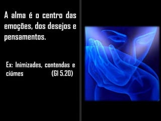 A alma é o centro das
emoções, dos desejos e
pensamentos.
Ex: Inimizades, contendas e
ciúmes (Gl 5.20)
 
