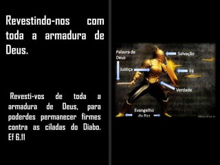 Revestindo-nos com
toda a armadura de
Deus.
Revesti-vos de toda a
armadura de Deus, para
poderdes permanecer firmes
contra as ciladas do Diabo.
Ef 6.11
 