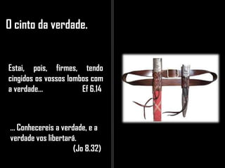 O cinto da verdade.
Estai, pois, firmes, tendo
cingidos os vossos lombos com
a verdade... Ef 6.14
... Conhecereis a verdade, e a
verdade vos libertará.
(Jo 8.32)
 