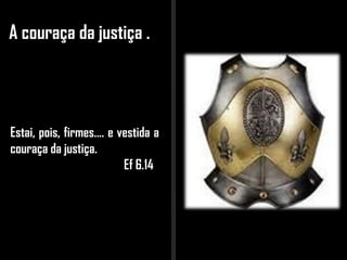 A couraça da justiça .
Estai, pois, firmes.... e vestida a
couraça da justiça.
Ef 6.14
 