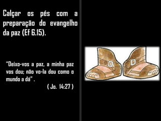 Calçar os pés com a
preparação do evangelho
da paz (Ef 6.15).
“Deixo-vos a paz, a minha paz
vos dou; não vo-la dou como o
mundo a dá” .
( Jo. 14:27 )
 