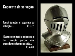 Capacete da salvação
Tomai também o capacete da
salvação..... Ef 6.17
Guarda com toda a diligência o
teu coração, porque dele
procedem as fontes da vida...
Pv 4.23
 