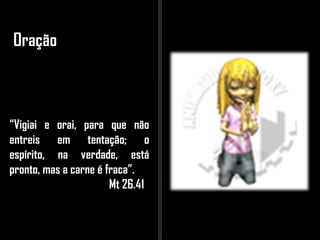 Oração
“Vigiai e orai, para que não
entreis em tentação; o
espírito, na verdade, está
pronto, mas a carne é fraca”.
Mt 26.41
 