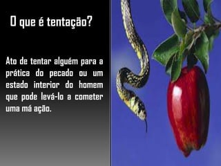 O que é tentação?
Ato de tentar alguém para a
prática do pecado ou um
estado interior do homem
que pode levá-lo a cometer
uma má ação.
 