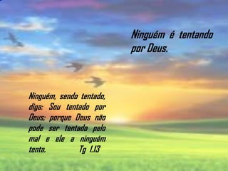 Ninguém, sendo tentado,
diga: Sou tentado por
Deus; porque Deus não
pode ser tentado pelo
mal e ele a ninguém
tenta. Tg 1.13
Ninguém é tentando
por Deus.
 