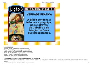 14/10/13

Lição 3 - Trabalho e Prosperidade

LEITURA DIÁRIA
Segunda - Pv 10.22 A bênção do Senhor prospera
Terça - Pv 3.9,10 A generosidade gera prosperidade
Quarta - Pv 3.13-15 O conhecimento gera prosperidade
Quinta - Pv 22.13; 24.3 4A preguiça afasta a prosperidade
Sexta - Pv 24.30 A preguiça gera displicência
Sábado - Pv 30.25 Poupar também é prosperar
LEITURA BÍBLICA EM CLASSE - Provérbios 3.9,10; 22.13; 24.30-34
9 Honra ao SENHOR com a tua fazenda e com as primícias de toda a tua renda;10e se encherão os teus celeiros abundantemente, e trasbordarão de mosto os teus
lagares.
www.apazdosenhor.org.br/profhenrique/licao3-sdvv-4tr13-trabalhoeprosperidade.htm

4/12

 