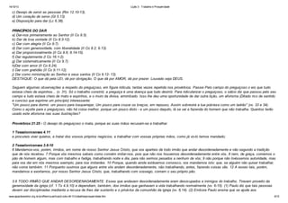 14/10/13

Lição 3 - Trabalho e Prosperidade

c) Desejo de servir as pessoas (Rm 12.10-13).
d) Um coração de servo (Gl 5.13).
e) Disposição para dar (Lc 6.38).
PRINCÍPIOS DO DAR
a) Dar-nos primeiramente ao Senhor (II Co 8.5).
b) Dar de boa vontade (II Co 8:3-12).
c) Dar com alegria (II Co 9:7).
d) Dar com generosidade, com liberalidade (II Co 8.2; 9.13).
e) Dar proporcionalmente (II Co 9.6; 8.14-15).
f) Dar regularmente (I Co 16.1-2).
g) Dar sistematicamente (II Co 9.7).
h)Dar com amor (II Co 8.24).
i) Dar com gratidão (II Co 9.11-12).
j) Dar como ministração ao Senhor e seus santos (II Co 9.12- 13).
DESTAQUE: O que dá pela LEI, dá por obrigação. O que dá por AMOR, dá por prazer. Louvado seja DEUS.
Seguem algumas observações a respeito do preguiçoso, em figura ridícula, tantas vezes repetida nos provérbios. Passei Pelo campo do preguiçoso o eis que tudo
estava cheio de espinhos... (v. 31). Só o trabalho constrói; a preguiça é uma doença que tudo destrói. Para ridicularizar o preguiçoso, o sábio diz que passou pelo seu
campo e tudo estava cheio de mato e espinhos, e o muro da divisa, arrombado. Isso lhe deu uma oportunidade de dar outra lição, um aforisma (Ditado rico de sentido
e conciso que exprime um princípio) interessante:
"Um pouco para dormir, um pouco para tosquenejar, Um pouco para cruzar os braços, em repouso, Assim sobrevirá a tua pobreza como um ladrão" (vv. 33 e 34).
Como o açoite para o preguiçoso, não há coisa melhor, porque um pouco disto - e um pouco daquilo, lá se vai a fazenda do homem que não trabalha. Quantos terão
usado este aforisma nas suas ilustrações?
Provérbios 21:25 - O desejo do preguiçoso o mata, porque as suas mãos recusam-se a trabalhar.
1 Tessalonicenses 4.11
e procureis viver quietos, e tratar dos vossos próprios negócios, e trabalhar com vossas próprias mãos, como já vo-lo temos mandado;
2 Tessalonicenses 3.6-10
6 Mandamos-vos, porém, irmãos, em nome de nosso Senhor Jesus Cristo, que vos aparteis de todo irmão que andar desordenadamente e não segundo a tradição
que de nós recebeu. 7 Porque vós mesmos sabeis como convém imitar-nos, pois que não nos houvemos desordenadamente entre vós, 8 nem, de graça, comemos o
pão de homem algum, mas com trabalho e fadiga, trabalhando noite e dia, para não sermos pesados a nenhum de vós; 9 não porque não tivéssemos autoridade, mas
para vos dar em nós mesmos exemplo, para nos imitardes. 10 Porque, quando ainda estávamos convosco, vos mandamos isto: que, se alguém não quiser trabalhar,
não coma também. 11 Porquanto ouvimos que alguns entre vós andam desordenadamente, não trabalhando, antes, fazendo coisas vãs. 12 A esses tais, porém,
mandamos e exortamos, por nosso Senhor Jesus Cristo, que, trabalhando com sossego, comam o seu próprio pão.
3.6 TODO IRMÃO QUE ANDAR DESORDENADAMENTE. Esses que andavam desordenadamente eram desocupados e inimigos do trabalho. Tiravam proveito da
generosidade da igreja (cf. 1 Ts 4.9,10) e dependiam, também, dos irmãos que ganhavam a vida trabalhando normalmente (vv. 6-15). (1) Paulo diz que tais pessoas
devem ser disciplinadas mediante a recusa de lhes dar sustento e o privá-los da comunhão da igreja (vv. 6,14). (2) Embora Paulo ensine que se ajude aos
www.apazdosenhor.org.br/profhenrique/licao3-sdvv-4tr13-trabalhoeprosperidade.htm

6/12

 