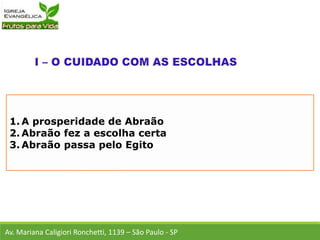 1. A prosperidade de Abraão
2. Abraão fez a escolha certa
3. Abraão passa pelo Egito
Av. Mariana Caligiori Ronchetti, 1139 – São Paulo - SP
 