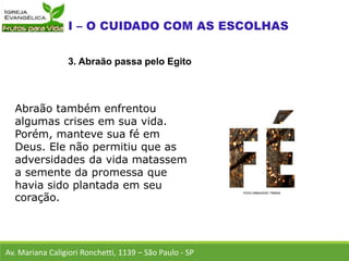 Abraão também enfrentou
algumas crises em sua vida.
Porém, manteve sua fé em
Deus. Ele não permitiu que as
adversidades da vida matassem
a semente da promessa que
havia sido plantada em seu
coração.
Av. Mariana Caligiori Ronchetti, 1139 – São Paulo - SP
3. Abraão passa pelo Egito
 