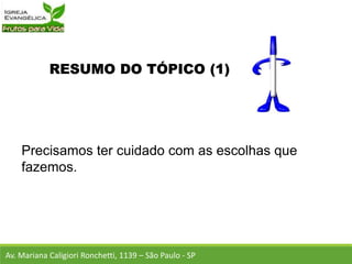 RESUMO DO TÓPICO (1)
Precisamos ter cuidado com as escolhas que
fazemos.
Av. Mariana Caligiori Ronchetti, 1139 – São Paulo - SP
 