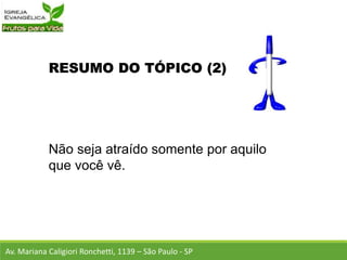 RESUMO DO TÓPICO (2)
Não seja atraído somente por aquilo
que você vê.
Av. Mariana Caligiori Ronchetti, 1139 – São Paulo - SP
 