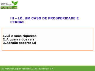 1. Ló e suas riquezas
2. A guerra dos reis
3. Abraão socorre Ló
Av. Mariana Caligiori Ronchetti, 1139 – São Paulo - SP
 