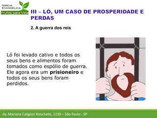 Ló foi levado cativo e todos os
seus bens e alimentos foram
tomados como espólio de guerra.
Ele agora era um prisioneiro e
todos os seus bens foram
perdidos.
Av. Mariana Caligiori Ronchetti, 1139 – São Paulo - SP
2. A guerra dos reis
 