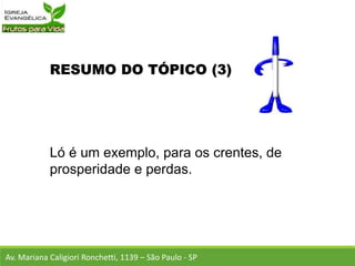 RESUMO DO TÓPICO (3)
Ló é um exemplo, para os crentes, de
prosperidade e perdas.
Av. Mariana Caligiori Ronchetti, 1139 – São Paulo - SP
 