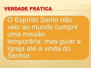 VERDADE PRÁTICA

 O Espírito Santo não
 veio ao mundo cumprir
 uma missão
 temporária, mas guiar a
 Igreja até a vinda do
 Senhor.
 