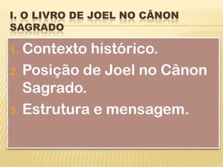 I. O LIVRO DE JOEL NO CÂNON
SAGRADO

1. Contexto histórico.
2. Posição de Joel no Cânon
   Sagrado.
3. Estrutura e mensagem.
 