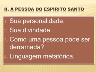 II. A PESSOA DO ESPÍRITO SANTO

1. Sua personalidade.
2. Sua divindade.

3. Como uma pessoa pode ser
   derramada?
4. Linguagem metafórica.
 
