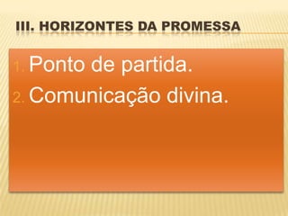 III. HORIZONTES DA PROMESSA


1. Ponto
       de partida.
2. Comunicação divina.
 