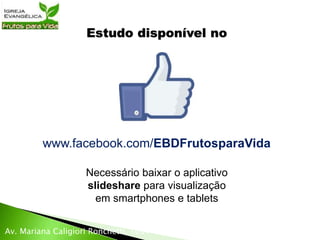 Estudo disponível no
www.facebook.com/EBDFrutosparaVida
Necessário baixar o aplicativo
slideshare para visualização
em smartphones e tablets
Av. Mariana Caligiori Ronchetti, 1051 – São Paulo - SP
 