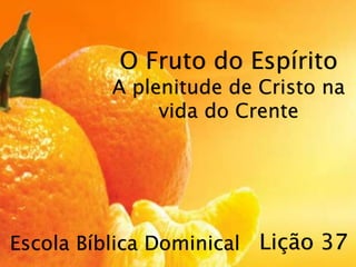 Escola Bíblica Dominical
O Fruto do Espírito
A plenitude de Cristo na
vida do Crente
Lição 37
 