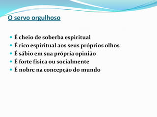 O servo orgulhosoÉ cheio de soberba espiritualÉ rico espiritual aos seus próprios olhosÉ sábio em sua própria opiniãoÉ forte física ou socialmenteÉ nobre na concepção do mundo