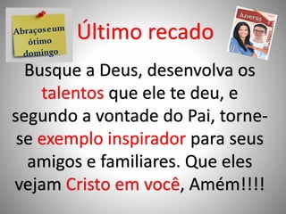 Busque a Deus, desenvolva os
talentos que ele te deu, e
segundo a vontade do Pai, torne-
se exemplo inspirador para seus
amigos e familiares. Que eles
vejam Cristo em você, Amém!!!!
Último recado
 