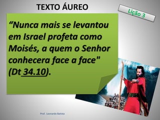 Prof. Leonardo Batista
TEXTO ÁUREO
“Nunca mais se levantou
em Israel profeta como
Moisés, a quem o Senhor
conhecera face a face"
(Dt 34.10).
 