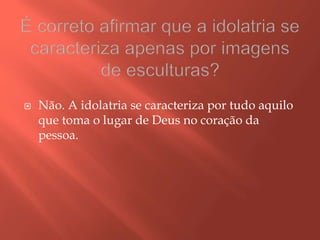  Não. A idolatria se caracteriza por tudo aquilo
que toma o lugar de Deus no coração da
pessoa.
 
