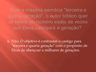  Não. O objetivo é contrastar o castigo para
"terceira e quarta geração" com o propósito de
Deus de abençoar a milhares de gerações.
 