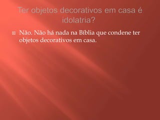  Não. Não há nada na Bíblia que condene ter
objetos decorativos em casa.
 