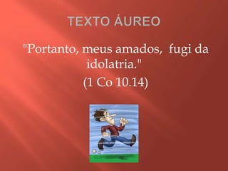 "Portanto, meus amados, fugi da
idolatria."
(1 Co 10.14)
 