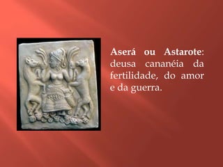 Aserá ou Astarote:
deusa cananéia da
fertilidade, do amor
e da guerra.
 