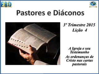 3º Trimestre 2015
Lição 4
A Igreja e seu
Testemunho
As ordenanças de
Cristo nas cartas
pastorais
 