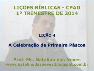 LIÇÕES BÍBLICAS - CPAD
1º TRIMESTRE DE 2014

LIÇÃO 4

A Celebração da Primeira Páscoa
Prof. Ms. Natalino das Neves

www.natalinodasneves.blogspot.com.br

 