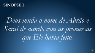 SINOPSE I
16
Deus muda o nome de Abrão e
Sarai de acordo com as promessas
que Ele havia feito.
 