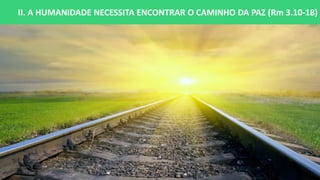 II. A HUMANIDADE NECESSITA ENCONTRAR O CAMINHO DA PAZ (Rm 3.10-18)
 