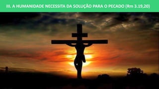 III. A HUMANIDADE NECESSITA DA SOLUÇÃO PARA O PECADO (Rm 3.19,20)
 
