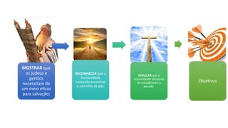 MOSTRAR que
os judeus e
gentios
necessitam de
um meio eficaz
para salvação;
RECONHECER que a
humanidade
necessita encontrar
o caminho da paz;
EXPLICAR que a
humanidade necessita
da solução para o
pecado.
Objetivos
 