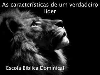 Escola Bíblica Dominical
As características de um verdadeiro
líder
 
