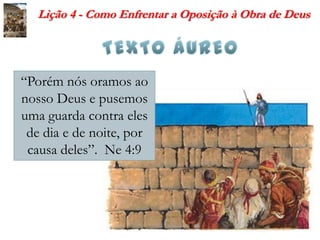 Lição 4 - Como Enfrentar a Oposição à Obra de Deus




“Porém nós oramos ao
nosso Deus e pusemos
uma guarda contra eles
 d...