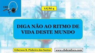www.ebdemfoco.comErberson R. Pinheiro dos Santos
DIGA NÃO AO RITMO DE
VIDA DESTE MUNDO
LIÇÃO 4
 