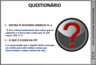 “A fé e o firme fundamento das coisas que se
esperam e a prova das coisas que se não
veem” (Hb 11.1)
É a capacidade que o Espírito Santo concede
ao crente para este realizar coisas que
transcendem a esfera natural da vida.
 