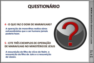 A operação de maravilhas realiza obras
extraordinárias que o ser humano jamais
poderia fazer.
A ressureição do filho da viúva de Naim, a
ressureição da filha de Jairo e a ressureição
de Lázaro.
 