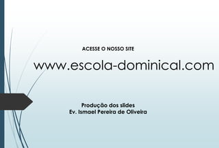 ACESSE O NOSSO SITE
www.escola-dominical.com
Produção dos slides
Ev. Ismael Pereira de Oliveira
 