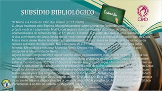 "O Reino e a Vinda do Filho do Homem (Lc 17.20-30)
O Jesus inspirado pelo Espírito fala profeticamente sobre a vinda do Reino de Deus, incluindo sua
própria vinda e o julgamento final. Lucas registra dois dos maiores discursos de Jesus sobre os
acontecimentos do tempo do fim (Lc 17. 20-37). O Reino, o governo de Deus, é uma realidade presente.
A vida e ministério de Jesus declaram de modo veemente e novo a presença do reinado régio de Deus.
Mas a vinda desse Reino também é um acontecimento futuro. Jesus se refere a ambos os lados do
reinado soberano de Deus aqui. Nos versículos 20 e 21, em resposta a uma pergunta feita pelos
fariseus, Ele explica a natureza futura do Reino. Depois, nos versículos 22 a 37, Ele explica aos
discípulos a futura vinda do Reino.
Alguns fariseus perguntaram a Jesus quando Deus vai estabelecer o seu Reino na terra. Não há que
duvidar que eles ficaram impressionados com os dons proféticos de Jesus, então agora eles desejam
saber o momento quando Deus começará a exercer seu governo sobre a humanidade. Eles querem um
horário e presumem que sinais visíveis precederão a vinda do Reino. Jesus explica que o Reino de Deus
é distinto dos reinos com os quais os fariseus estão familiarizados. Sua vinda não corresponderá com
sinais visíveis para que ninguém possa predizer o tempo exato de sua chegada. As pessoas entendem
mal o caráter do Reino de Deus, quando dizem 'Ei-lo aqui! Ou: Ei-lo ali!' Tais predições são arrogantes e
mostram-se falsas e decepcionantes a pessoas persuadidas por elas (cf. At 1.6,7)" (Comentário Bíblico
Pentecostal. 4.ed.Rio de Janeiro: CPAD, 2009,p.432).
 