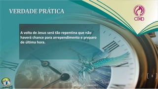 A volta de Jesus será tão repentina que não
haverá chance para arrependimento e preparo
de última hora.
3
 