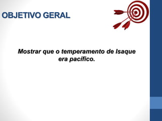 OBJETIVO GERAL
Mostrar que o temperamento de Isaque
era pacífico.
 