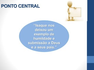 PONTO CENTRAL
“Isaque nos
deixou um
exemplo de
humildade e
submissão a Deus
e a seus pais.”
 