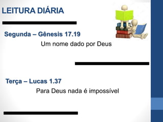 LEITURA DIÁRIA
Segunda – Gênesis 17.19
Um nome dado por Deus
Terça – Lucas 1.37
Para Deus nada é impossível
 